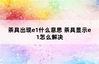 茶具出现e1什么意思 茶具显示e1怎么解决